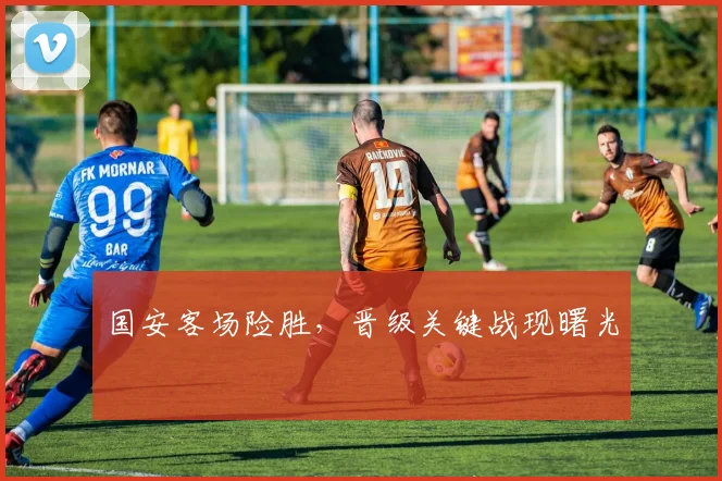 国安客场险胜，晋级关键战现曙光 - 虎扑体育资讯