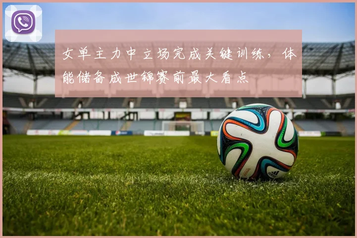 女单主力中立场完成关键训练,体能储备成世锦赛前最大看点 - 虎扑体育推荐