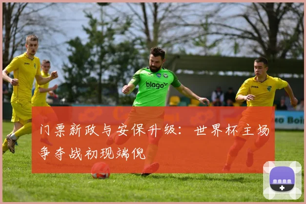 门票新政与安保升级:世界杯主场争夺战初现端倪 - 虎扑体育推荐