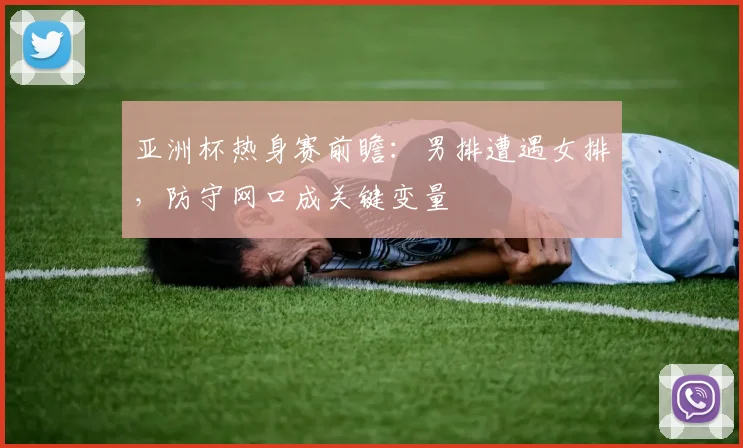 亚洲杯热身赛前瞻：男排遭遇女排，防守网口成关键变量 - 虎扑体育推荐