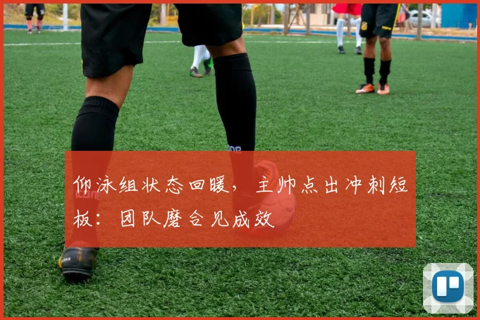仰泳组状态回暖,主帅点出冲刺短板:团队磨合见成效 - 虎扑体育推荐