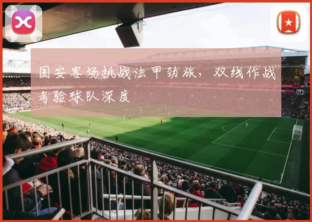 国安客场挑战法甲劲旅，双线作战考验球队深度 - 虎扑体育资讯