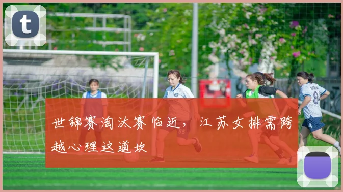 世锦赛淘汰赛临近,江苏女排需跨越心理这道坎 - 虎扑体育推荐