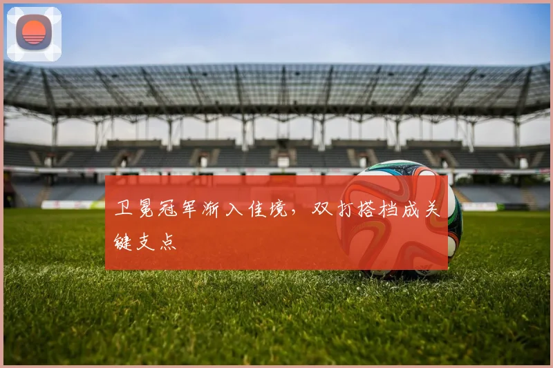 卫冕冠军渐入佳境,双打搭档成关键支点 - 虎扑体育推荐