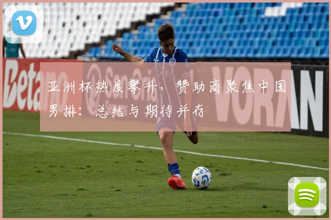 亚洲杯热度攀升,赞助商聚焦中国男排:总结与期待并存 - 虎扑体育推荐