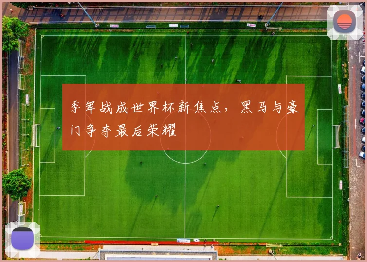 季军战成世界杯新焦点,黑马与豪门争夺最后荣耀 - 虎扑体育推荐