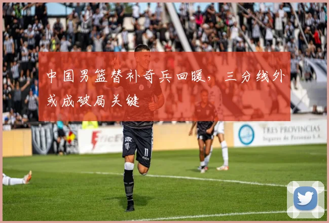 中国男篮替补奇兵回暖,三分线外或成破局关键 - 虎扑体育推荐