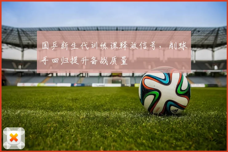 国乒新生代训练课释放信号，削球手回归提升备战质量 - 虎扑体育资讯