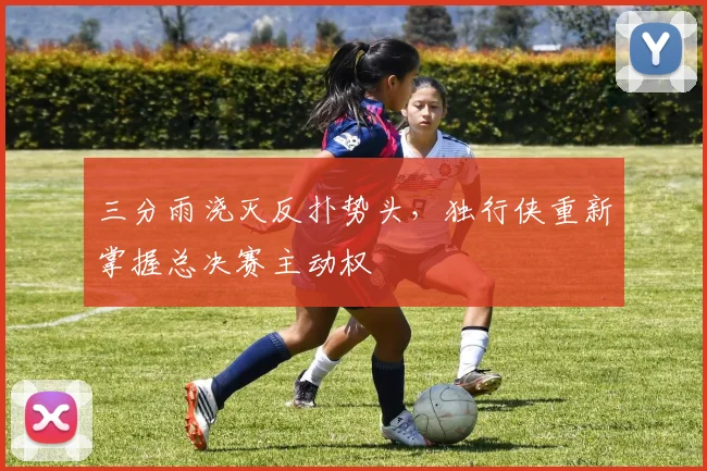 三分雨浇灭反扑势头,独行侠重新掌握总决赛主动权 - 虎扑体育推荐