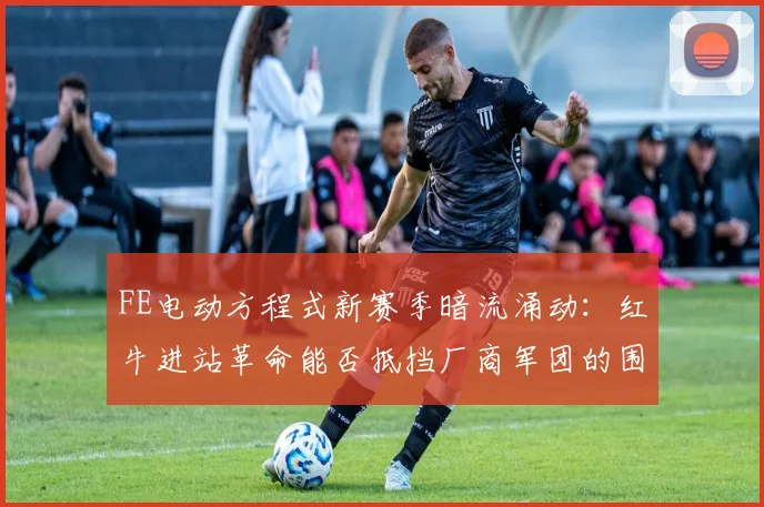 FE电动方程式新赛季暗流涌动：红牛进站革命能否抵挡厂商军团的围剿？ - 虎扑体育推荐