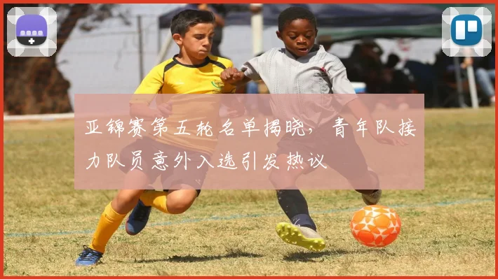 亚锦赛第五轮名单揭晓,青年队接力队员意外入选引发热议 - 虎扑体育推荐