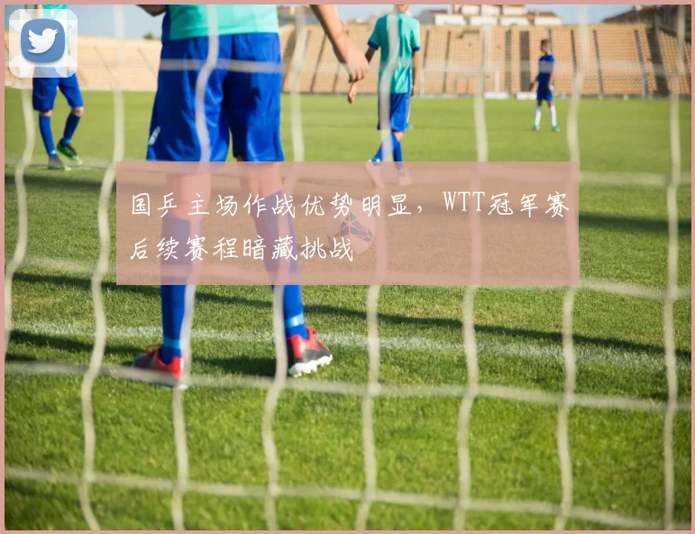 国乒主场作战优势明显，WTT冠军赛后续赛程暗藏挑战 - 虎扑体育资讯