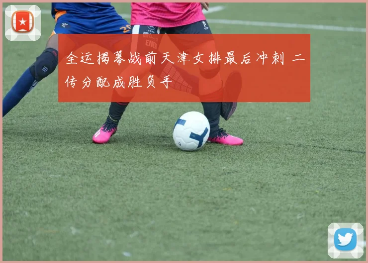 全运揭幕战前天津女排最后冲刺 二传分配成胜负手 - 虎扑体育推荐