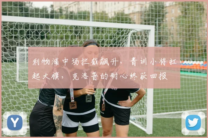 利物浦中场拦截飙升,青训小将扛起大旗,克洛普的耐心终获回报 - 虎扑体育推荐
