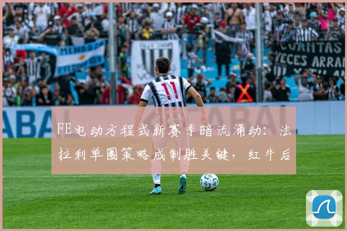 FE电动方程式新赛季暗流涌动:法拉利单圈策略成制胜关键,红牛后程发力威胁霸主地位 - 虎扑体育推荐