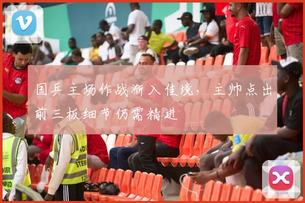 国乒主场作战渐入佳境,主帅点出前三板细节仍需精进 - 虎扑体育推荐