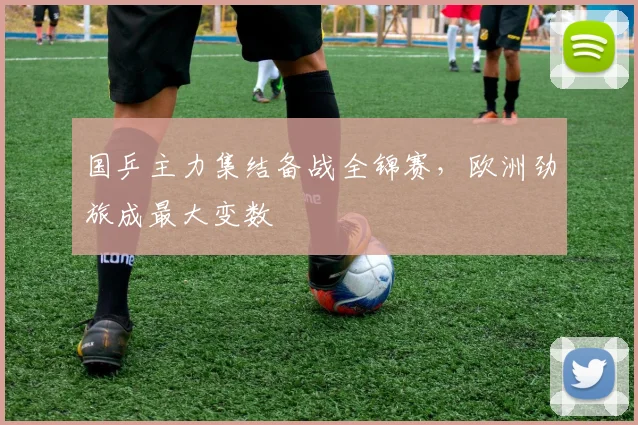 国乒主力集结备战全锦赛,欧洲劲旅成最大变数 - 虎扑体育推荐
