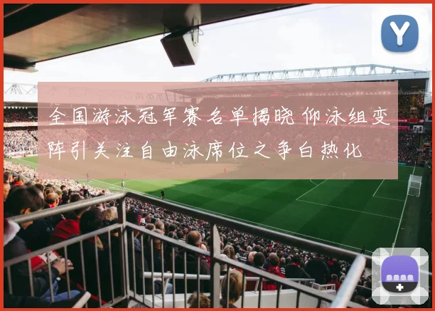 全国游泳冠军赛名单揭晓 仰泳组变阵引关注自由泳席位之争白热化 - 虎扑体育推荐