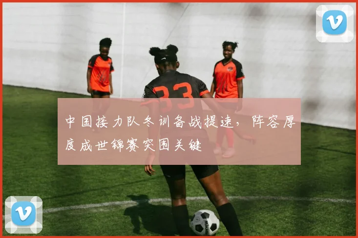 中国接力队冬训备战提速,阵容厚度成世锦赛突围关键 - 虎扑体育推荐