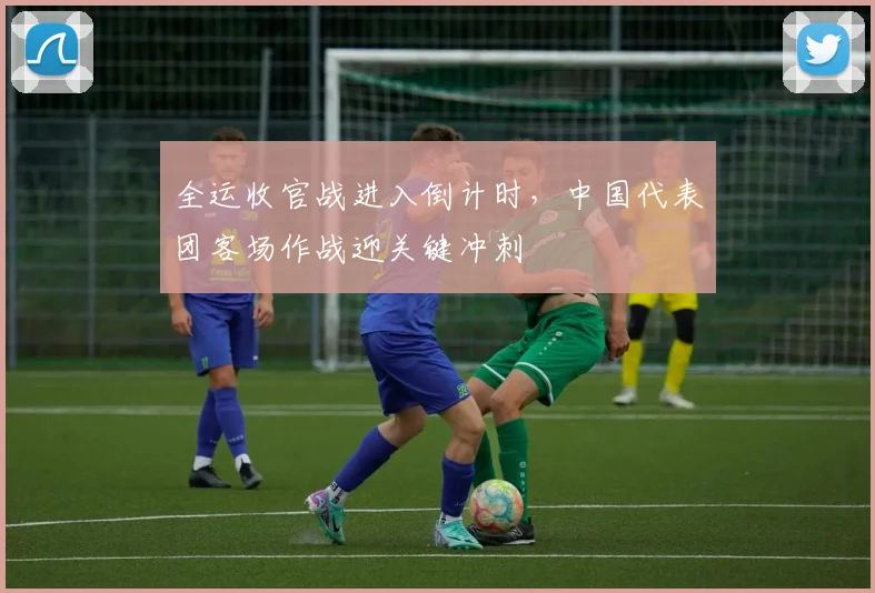 全运收官战进入倒计时,中国代表团客场作战迎关键冲刺 - 虎扑体育推荐