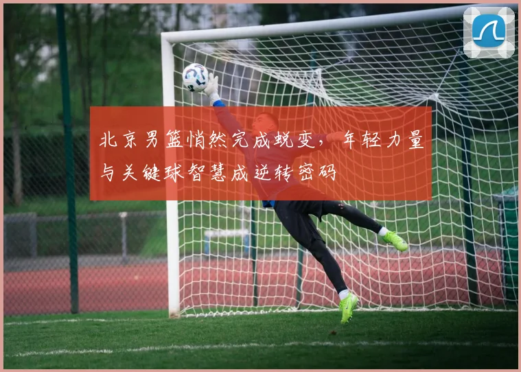 北京男篮悄然完成蜕变，年轻力量与关键球智慧成逆转密码 - 虎扑体育图集