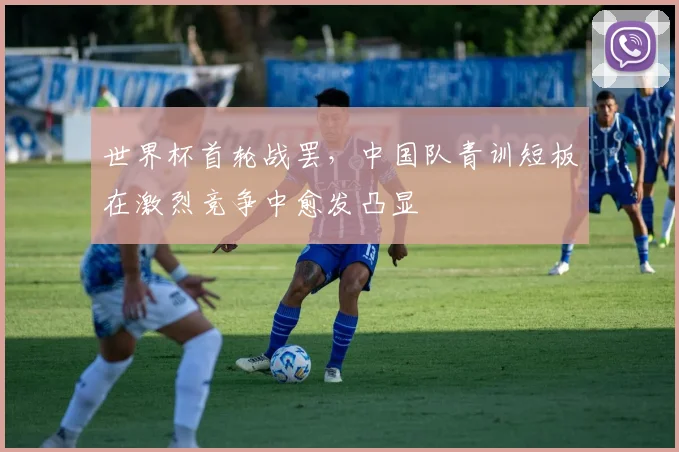 世界杯首轮战罢,中国队青训短板在激烈竞争中愈发凸显 - 虎扑体育推荐