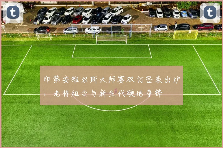 印第安维尔斯大师赛双打签表出炉,老将组合与新生代硬地争锋 - 虎扑体育推荐