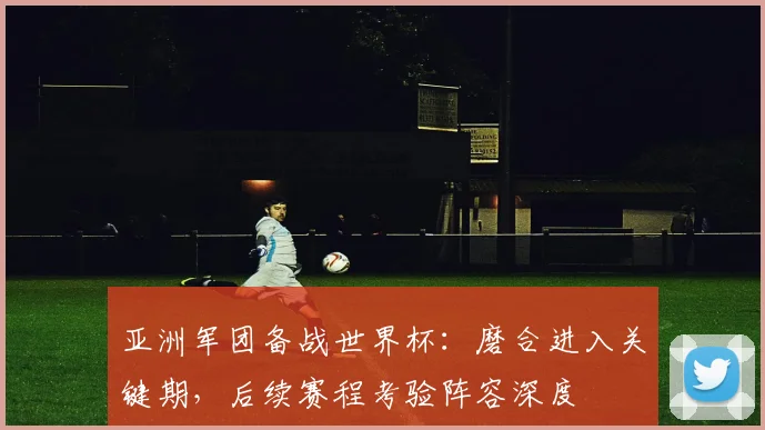 亚洲军团备战世界杯:磨合进入关键期,后续赛程考验阵容深度 - 虎扑体育推荐