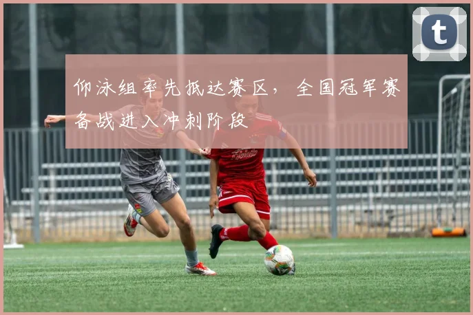 仰泳组率先抵达赛区,全国冠军赛备战进入冲刺阶段 - 虎扑体育推荐