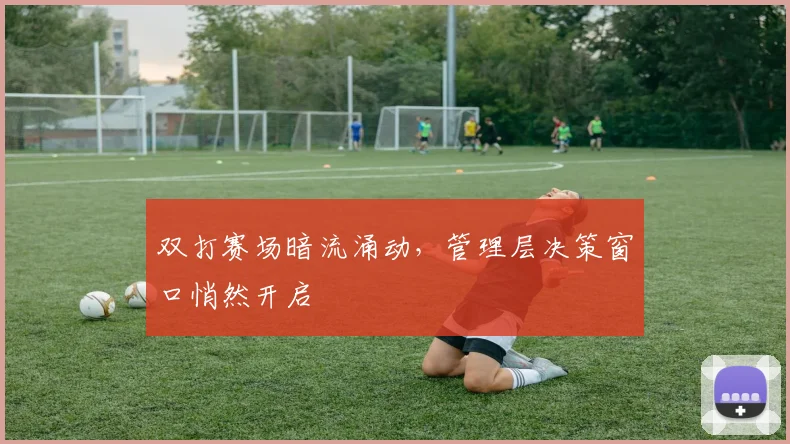 双打赛场暗流涌动,管理层决策窗口悄然开启 - 虎扑体育推荐