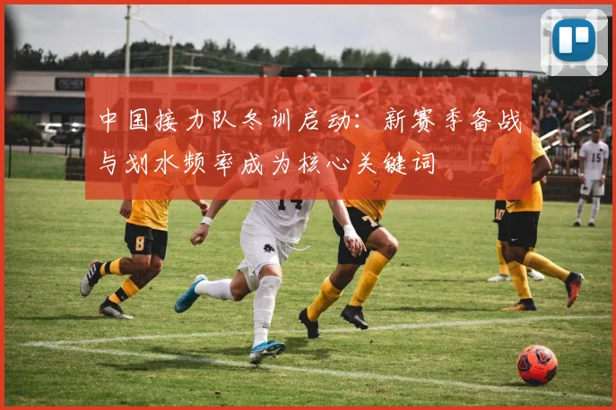 中国接力队冬训启动：新赛季备战与划水频率成为核心关键词 - 虎扑体育推荐