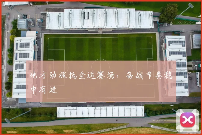 地方劲旅抵全运赛场，备战节奏稳中有进 - 虎扑体育资讯