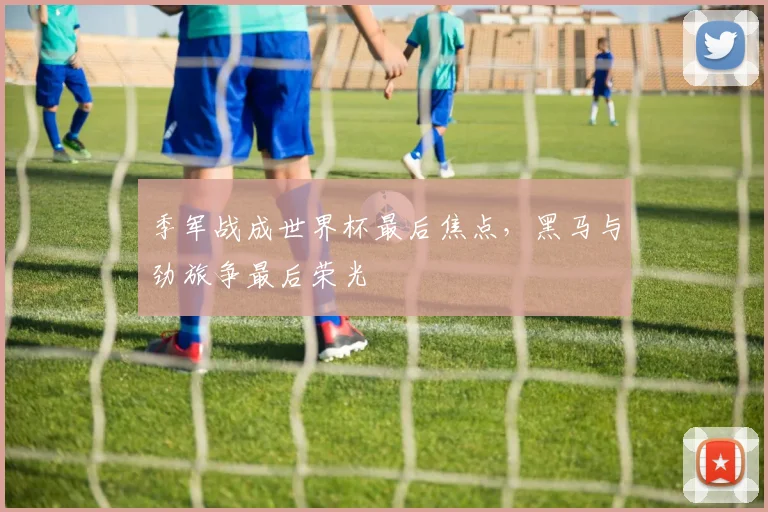 季军战成世界杯最后焦点,黑马与劲旅争最后荣光 - 虎扑体育推荐