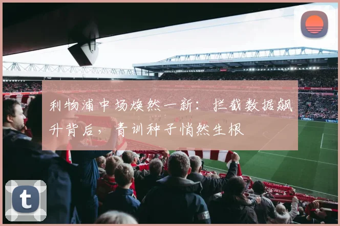 利物浦中场焕然一新:拦截数据飙升背后,青训种子悄然生根 - 虎扑体育推荐