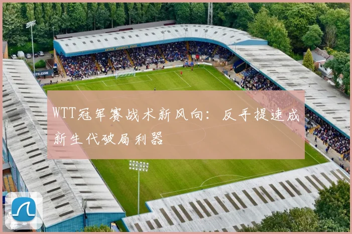 WTT冠军赛战术新风向:反手提速成新生代破局利器 - 虎扑体育推荐