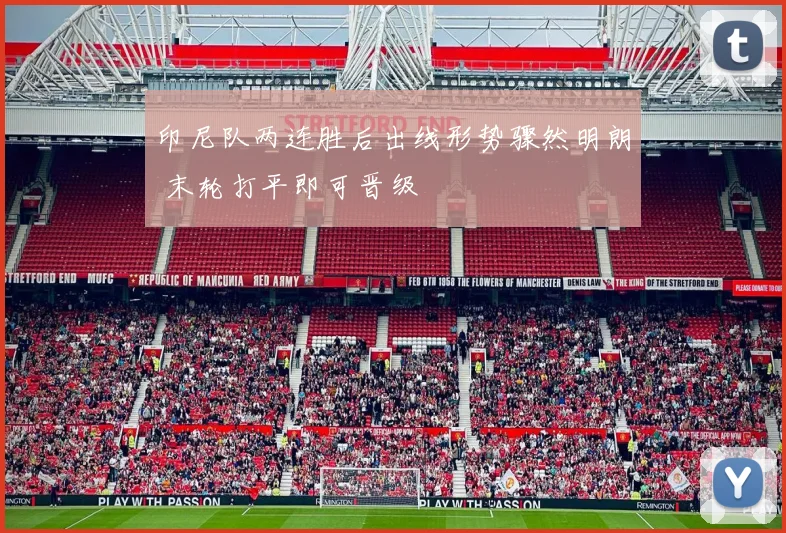 印尼队两连胜后出线形势骤然明朗 末轮打平即可晋级 - 虎扑体育推荐