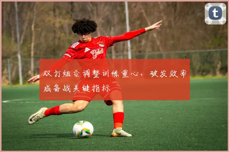 双打组合调整训练重心,破发效率成备战关键指标 - 虎扑体育推荐
