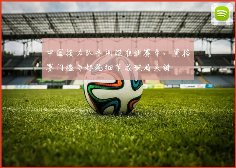 中国接力队冬训瞄准新赛季,资格赛门槛与起跑细节成破局关键 - 虎扑体育推荐