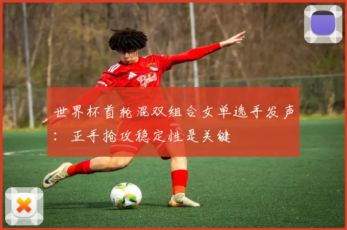 世界杯首轮混双组合女单选手发声:正手抢攻稳定性是关键 - 虎扑体育推荐