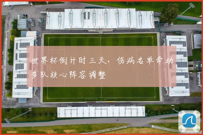 世界杯倒计时三天,伤病名单牵动多队核心阵容调整 - 虎扑体育推荐