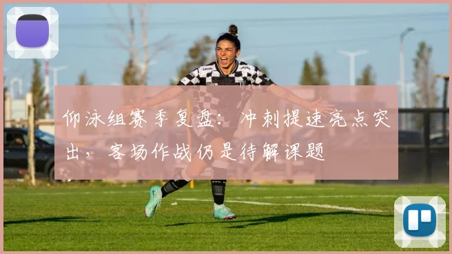 仰泳组赛季复盘:冲刺提速亮点突出,客场作战仍是待解课题 - 虎扑体育推荐