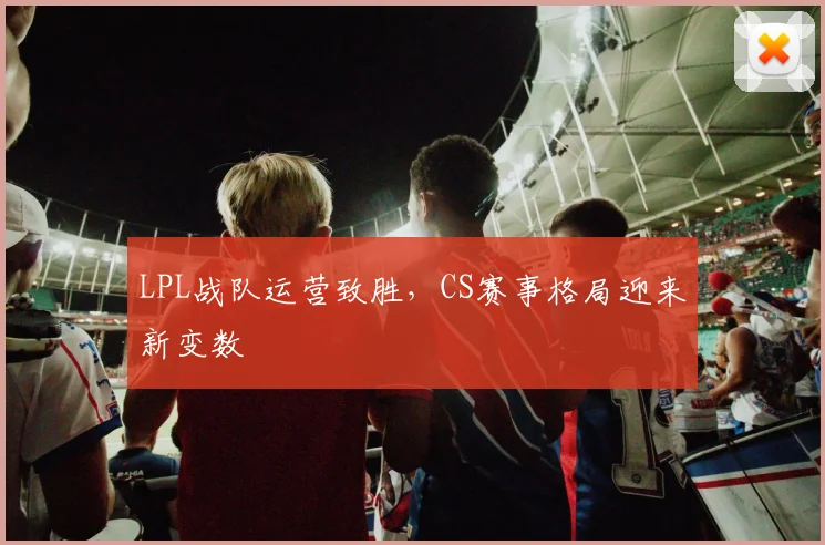 LPL战队运营致胜,CS赛事格局迎来新变数 - 虎扑体育推荐
