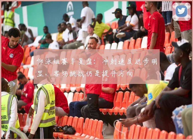 仰泳组赛季复盘:冲刺速度进步明显,客场挑战仍是提升方向 - 虎扑体育推荐