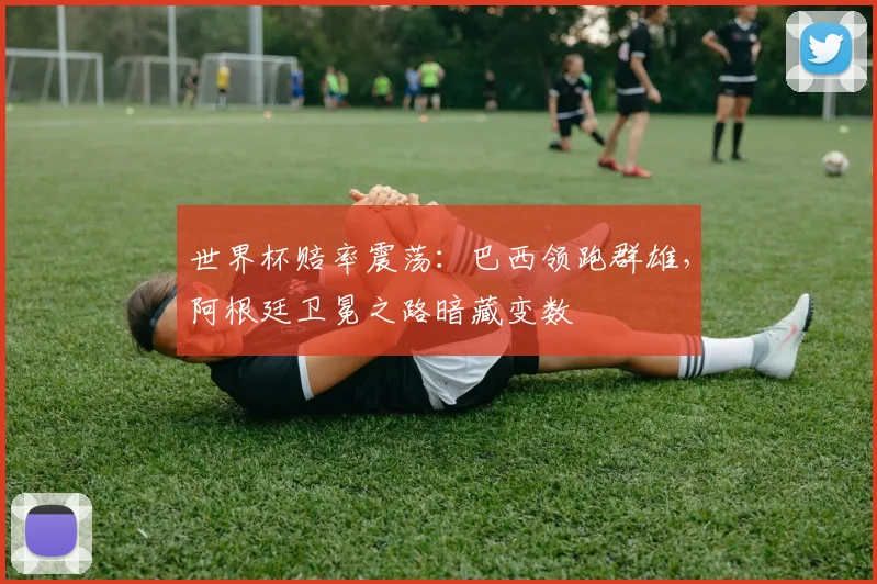 世界杯赔率震荡:巴西领跑群雄,阿根廷卫冕之路暗藏变数 - 虎扑体育推荐