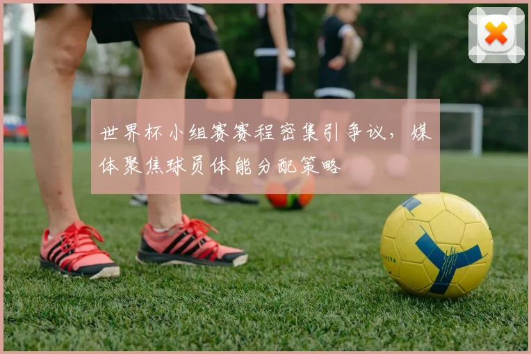 世界杯小组赛赛程密集引争议,媒体聚焦球员体能分配策略 - 虎扑体育推荐
