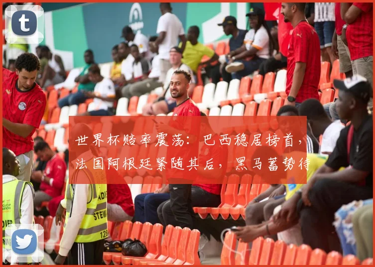 世界杯赔率震荡:巴西稳居榜首,法国阿根廷紧随其后,黑马蓄势待发 - 虎扑体育推荐