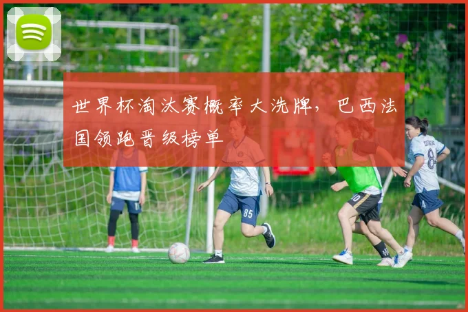 世界杯淘汰赛概率大洗牌,巴西法国领跑晋级榜单 - 虎扑体育推荐